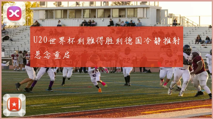 U20世界杯利雅得胜利德国冷静推射悬念重启