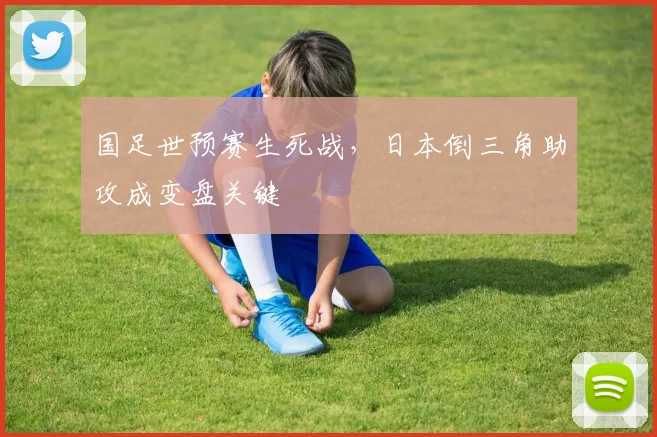 国足世预赛生死战，日本倒三角助攻成变盘关键