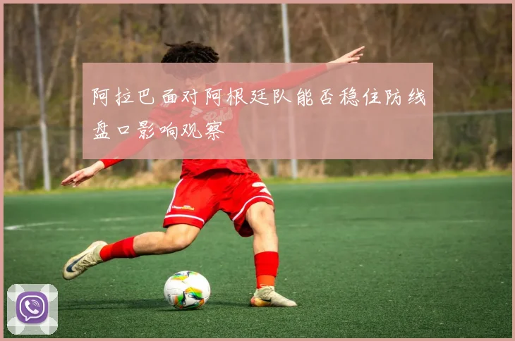 阿拉巴面对阿根廷队能否稳住防线盘口影响观察