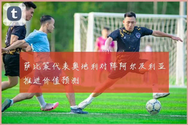 萨比策代表奥地利对阵阿尔及利亚推进价值预测