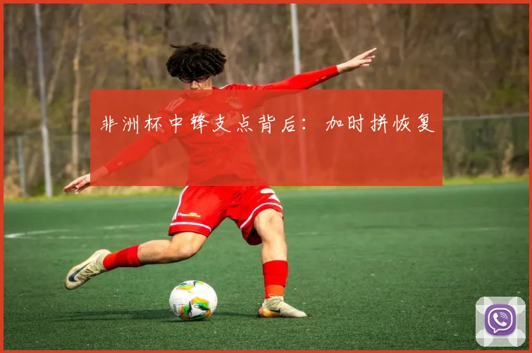 非洲杯中锋支点背后：加时拼恢复
