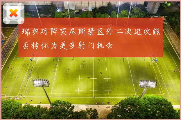 瑞典对阵突尼斯禁区外二次进攻能否转化为更多射门机会