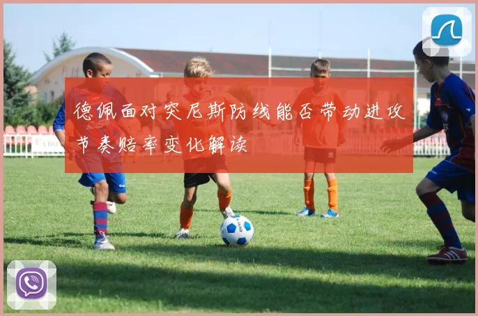 德佩面对突尼斯防线能否带动进攻节奏赔率变化解读