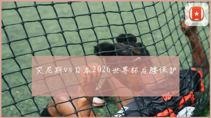 突尼斯vs日本2026世界杯后腰保护