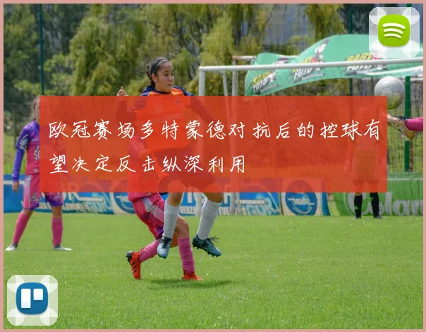 欧冠赛场多特蒙德对抗后的控球有望决定反击纵深利用