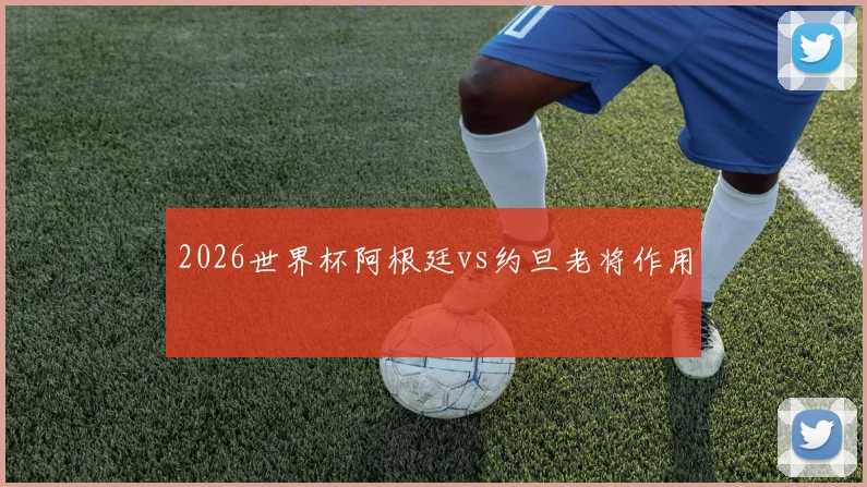 2026世界杯阿根廷vs约旦老将作用