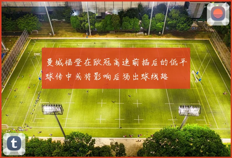 曼城福登在欧冠高速前插后的低平球传中或将影响后场出球线路