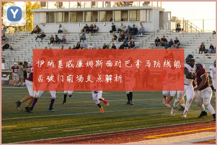 伊纳基威廉姆斯面对巴拿马防线能否破门前场支点解析
