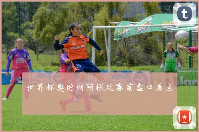 世界杯奥地利阿根廷赛前盘口看点