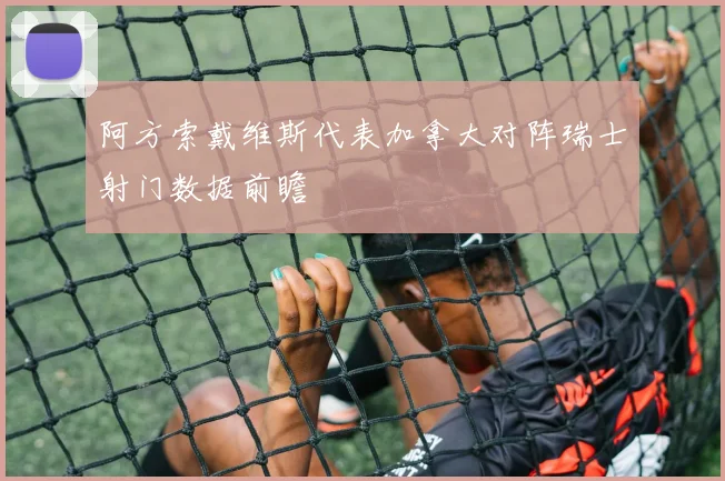 阿方索戴维斯代表加拿大对阵瑞士射门数据前瞻
