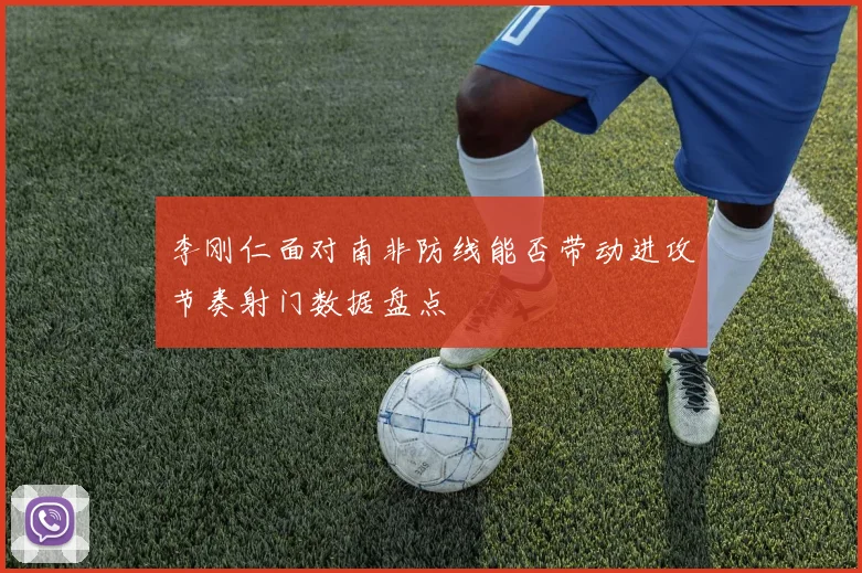 李刚仁面对南非防线能否带动进攻节奏射门数据盘点