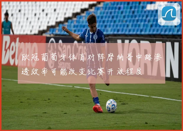 欧冠葡萄牙体育对阵摩纳哥中路渗透效率可能改变比赛开放程度