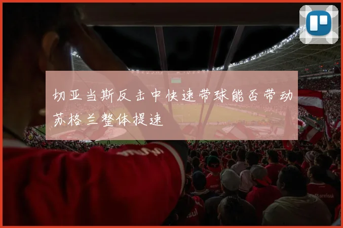 切亚当斯反击中快速带球能否带动苏格兰整体提速