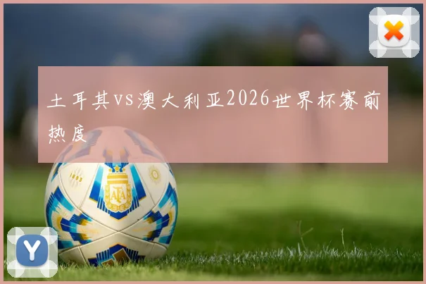 土耳其vs澳大利亚2026世界杯赛前热度