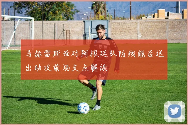 马赫雷斯面对阿根廷队防线能否送出助攻前场支点解读