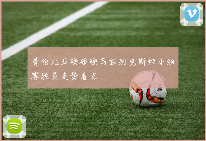 哥伦比亚硬碰硬乌兹别克斯坦小组赛胜负走势看点