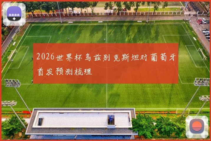 2026世界杯乌兹别克斯坦对葡萄牙首发预测梳理