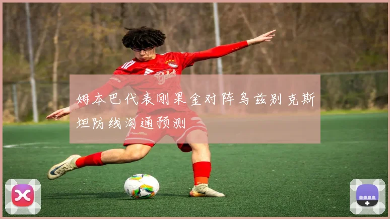 姆本巴代表刚果金对阵乌兹别克斯坦防线沟通预测