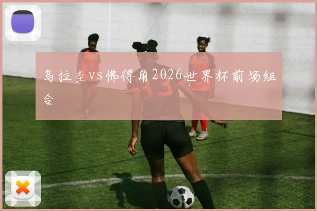 乌拉圭vs佛得角2026世界杯前场组合