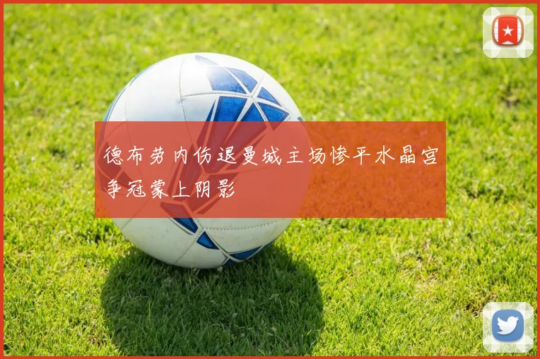 德布劳内伤退曼城主场惨平水晶宫争冠蒙上阴影