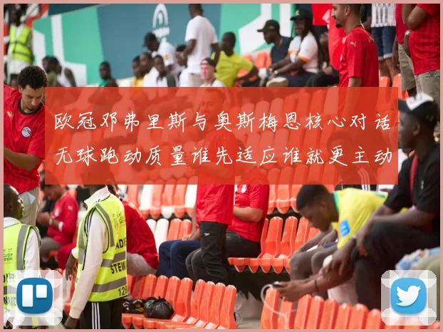 欧冠邓弗里斯与奥斯梅恩核心对话无球跑动质量谁先适应谁就更主动