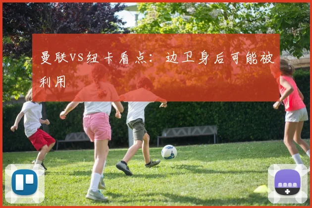 曼联vs纽卡看点：边卫身后可能被利用