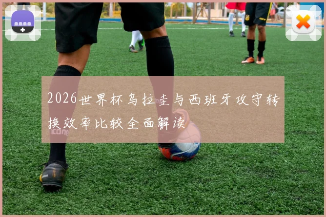 2026世界杯乌拉圭与西班牙攻守转换效率比较全面解读