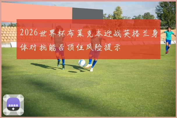 2026世界杯布莱克本迎战英格兰身体对抗能否顶住风险提示