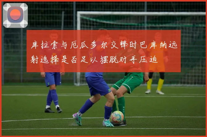 库拉索与厄瓜多尔交锋时巴库纳远射选择是否足以摆脱对手压迫