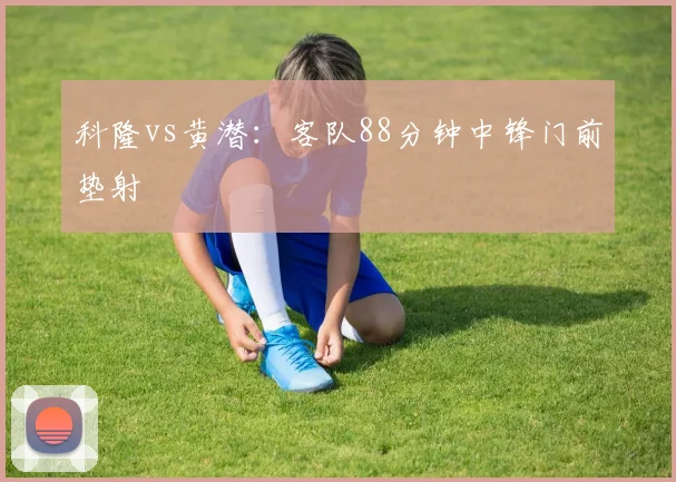 科隆vs黄潜：客队88分钟中锋门前垫射