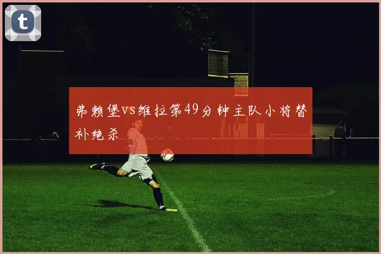 弗赖堡vs维拉第49分钟主队小将替补绝杀