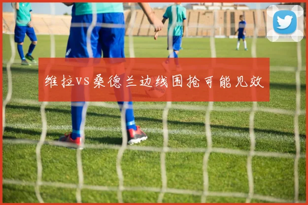 维拉vs桑德兰边线围抢可能见效