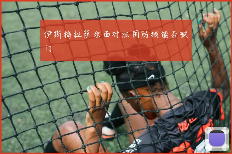 伊斯梅拉萨尔面对法国防线能否破门