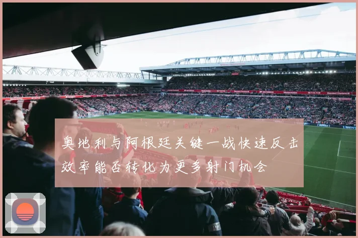 奥地利与阿根廷关键一战快速反击效率能否转化为更多射门机会