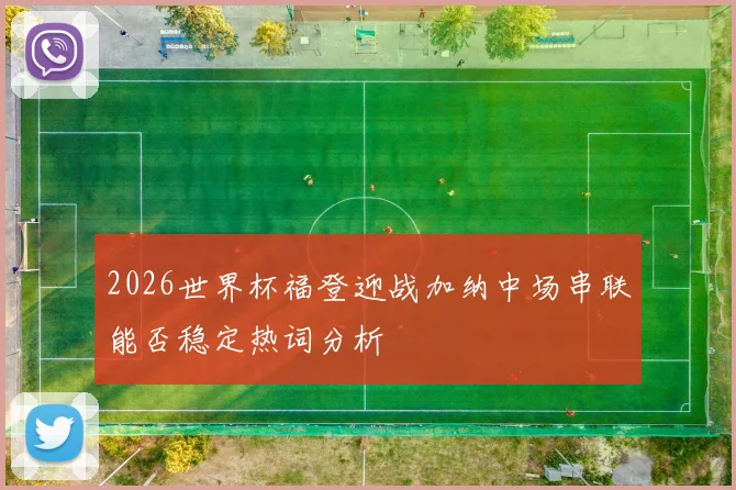 2026世界杯福登迎战加纳中场串联能否稳定热词分析