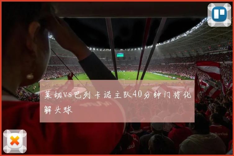 莱切vs巴列卡诺主队40分钟门将化解头球