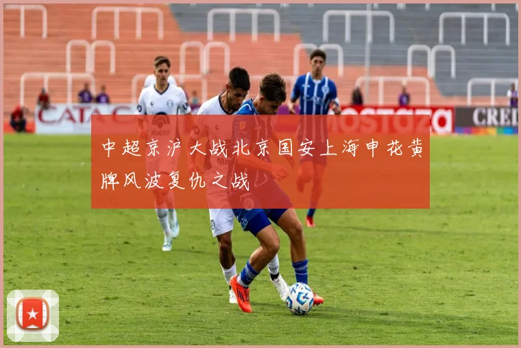中超京沪大战北京国安上海申花黄牌风波复仇之战