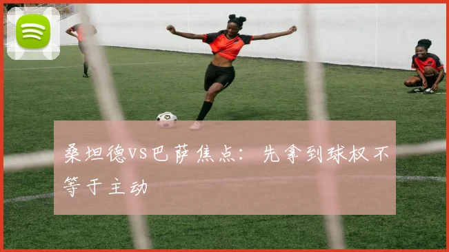 桑坦德vs巴萨焦点：先拿到球权不等于主动