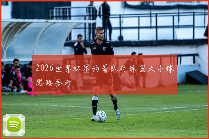 2026世界杯墨西哥队对韩国大小球思路参考