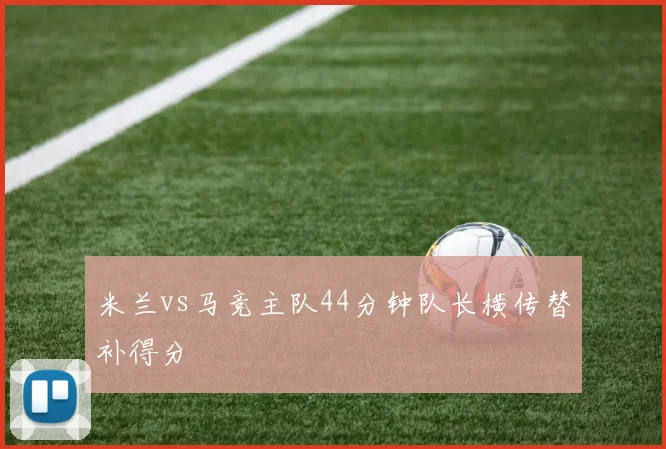 米兰vs马竞主队44分钟队长横传替补得分