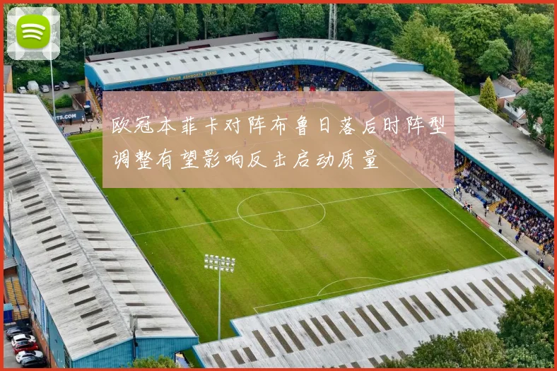 欧冠本菲卡对阵布鲁日落后时阵型调整有望影响反击启动质量