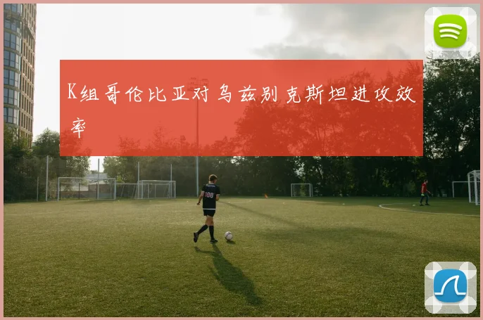 K组哥伦比亚对乌兹别克斯坦进攻效率