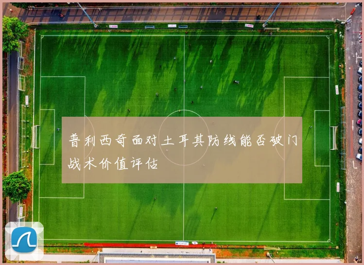 普利西奇面对土耳其防线能否破门战术价值评估