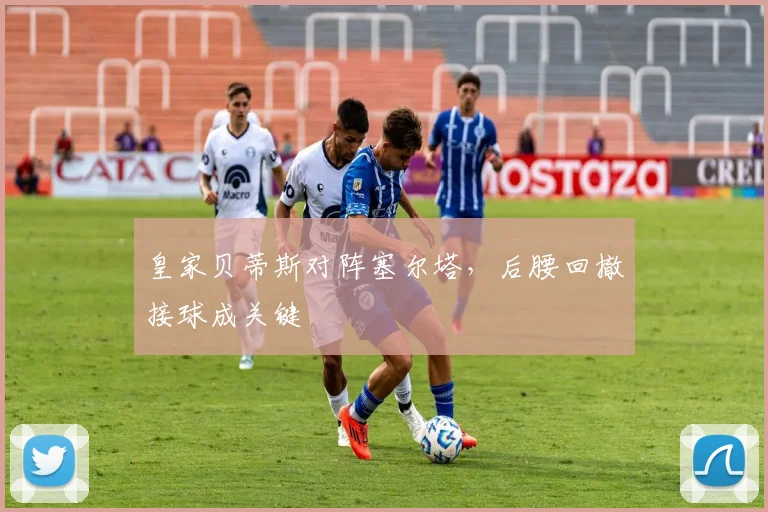 皇家贝蒂斯对阵塞尔塔,后腰回撤接球成关键