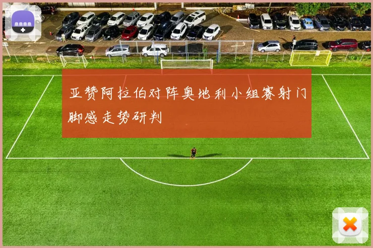 亚赞阿拉伯对阵奥地利小组赛射门脚感走势研判