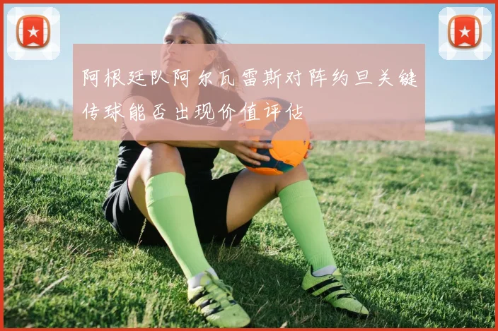 阿根廷队阿尔瓦雷斯对阵约旦关键传球能否出现价值评估