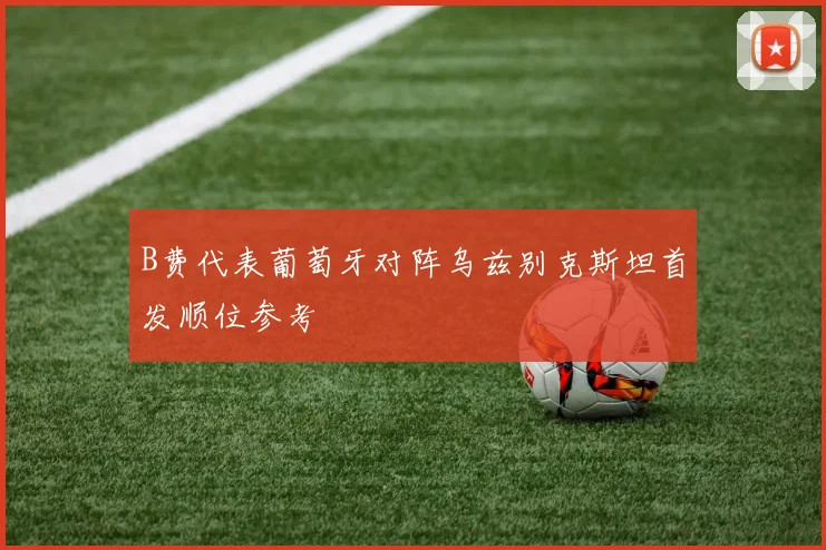B费代表葡萄牙对阵乌兹别克斯坦首发顺位参考