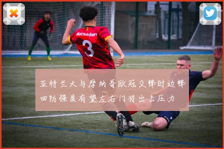 亚特兰大与摩纳哥欧冠交锋时边锋回防强度有望左右门将出击压力