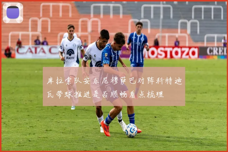 库拉索队安东尼穆萨巴对阵科特迪瓦带球推进是否顺畅看点梳理