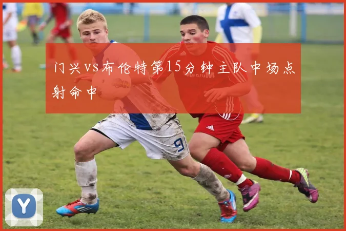 门兴vs布伦特第15分钟主队中场点射命中